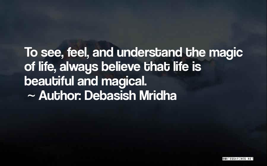 Debasish Mridha Quotes: To See, Feel, And Understand The Magic Of Life, Always Believe That Life Is Beautiful And Magical.