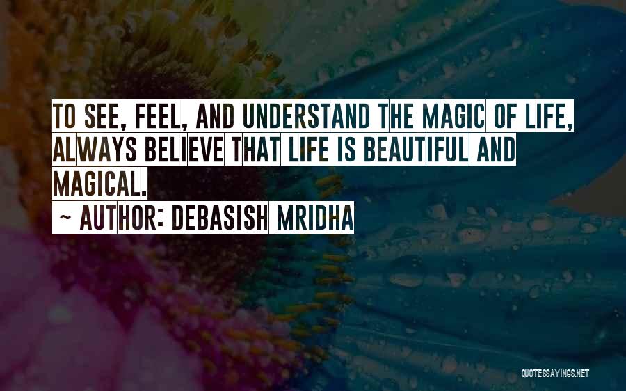 Debasish Mridha Quotes: To See, Feel, And Understand The Magic Of Life, Always Believe That Life Is Beautiful And Magical.
