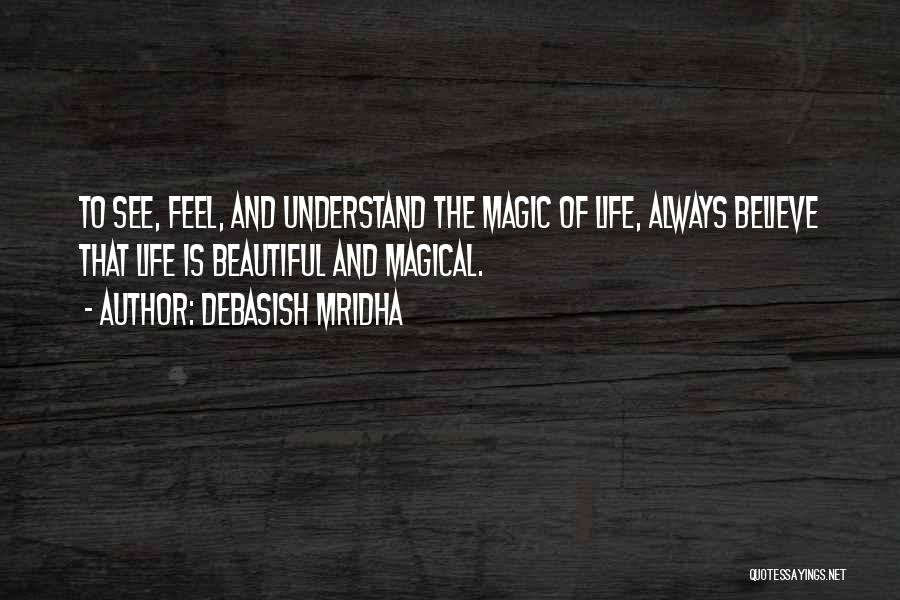 Debasish Mridha Quotes: To See, Feel, And Understand The Magic Of Life, Always Believe That Life Is Beautiful And Magical.