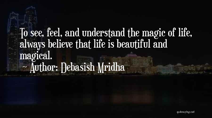 Debasish Mridha Quotes: To See, Feel, And Understand The Magic Of Life, Always Believe That Life Is Beautiful And Magical.