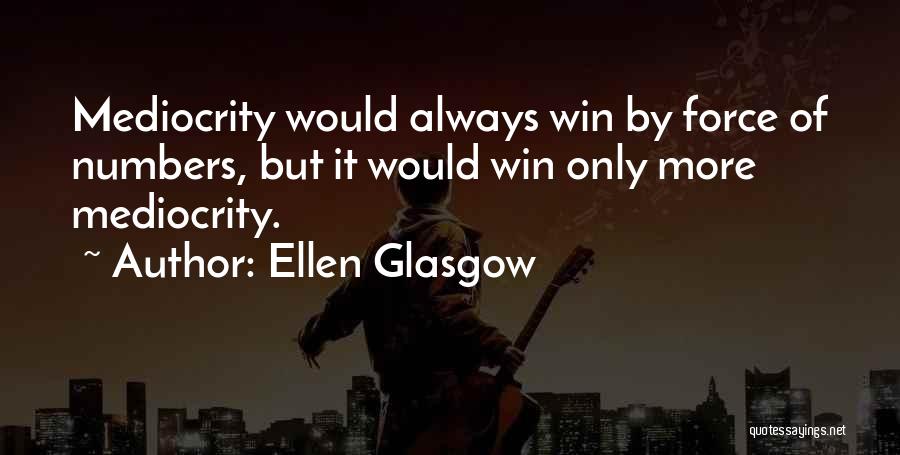 Ellen Glasgow Quotes: Mediocrity Would Always Win By Force Of Numbers, But It Would Win Only More Mediocrity.