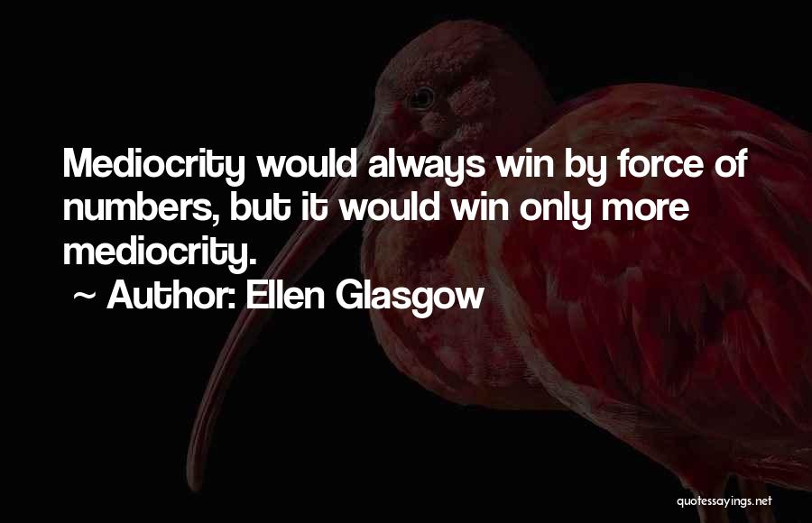 Ellen Glasgow Quotes: Mediocrity Would Always Win By Force Of Numbers, But It Would Win Only More Mediocrity.