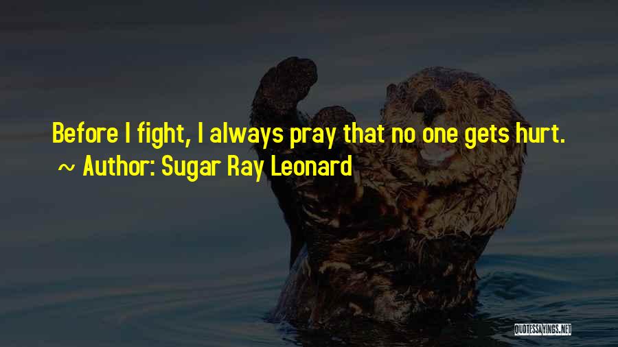 Sugar Ray Leonard Quotes: Before I Fight, I Always Pray That No One Gets Hurt.