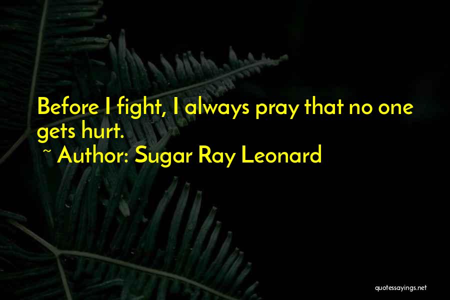 Sugar Ray Leonard Quotes: Before I Fight, I Always Pray That No One Gets Hurt.