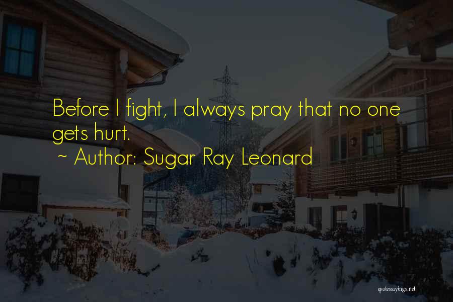 Sugar Ray Leonard Quotes: Before I Fight, I Always Pray That No One Gets Hurt.