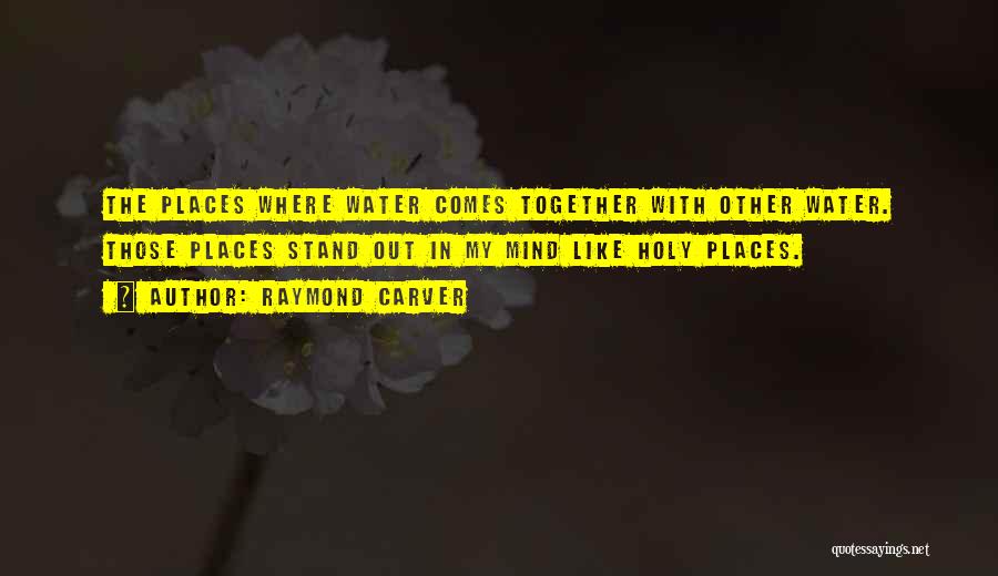 Raymond Carver Quotes: The Places Where Water Comes Together With Other Water. Those Places Stand Out In My Mind Like Holy Places.