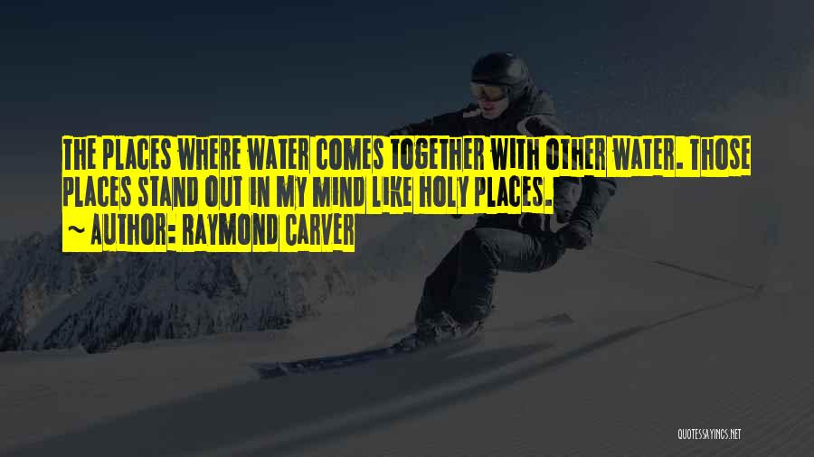 Raymond Carver Quotes: The Places Where Water Comes Together With Other Water. Those Places Stand Out In My Mind Like Holy Places.