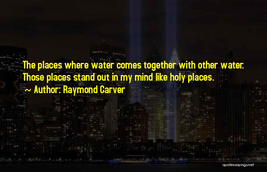 Raymond Carver Quotes: The Places Where Water Comes Together With Other Water. Those Places Stand Out In My Mind Like Holy Places.