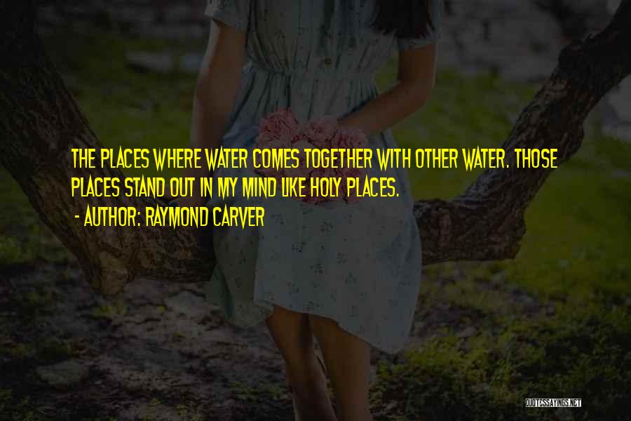 Raymond Carver Quotes: The Places Where Water Comes Together With Other Water. Those Places Stand Out In My Mind Like Holy Places.