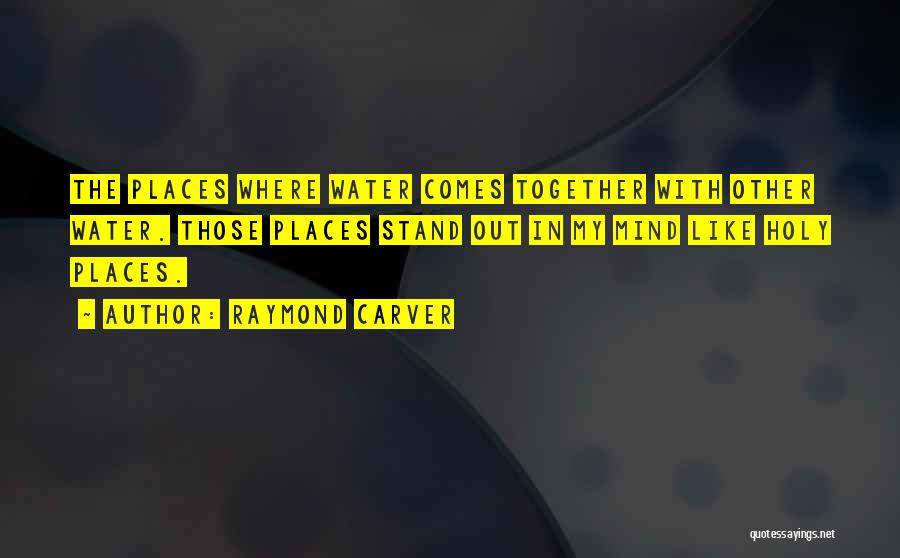 Raymond Carver Quotes: The Places Where Water Comes Together With Other Water. Those Places Stand Out In My Mind Like Holy Places.