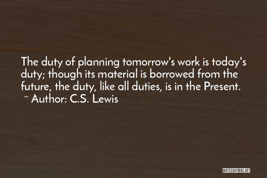 C.S. Lewis Quotes: The Duty Of Planning Tomorrow's Work Is Today's Duty; Though Its Material Is Borrowed From The Future, The Duty, Like