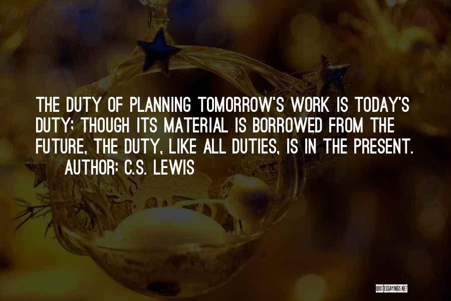 C.S. Lewis Quotes: The Duty Of Planning Tomorrow's Work Is Today's Duty; Though Its Material Is Borrowed From The Future, The Duty, Like