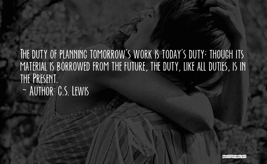 C.S. Lewis Quotes: The Duty Of Planning Tomorrow's Work Is Today's Duty; Though Its Material Is Borrowed From The Future, The Duty, Like