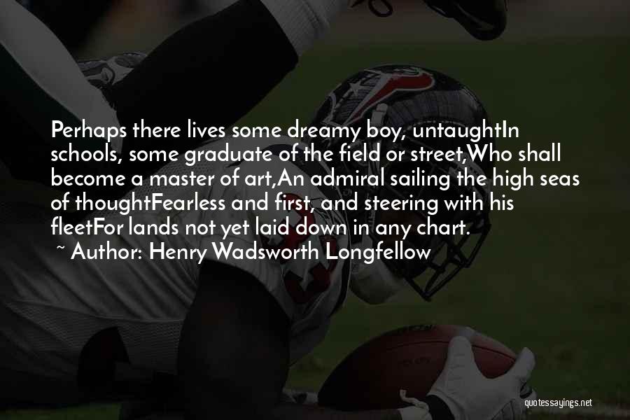 Henry Wadsworth Longfellow Quotes: Perhaps There Lives Some Dreamy Boy, Untaughtin Schools, Some Graduate Of The Field Or Street,who Shall Become A Master Of