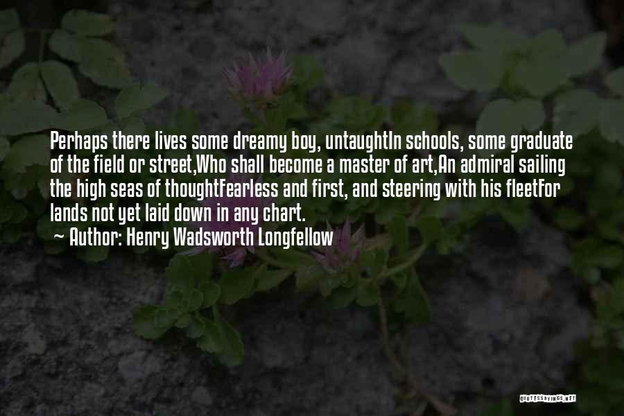 Henry Wadsworth Longfellow Quotes: Perhaps There Lives Some Dreamy Boy, Untaughtin Schools, Some Graduate Of The Field Or Street,who Shall Become A Master Of