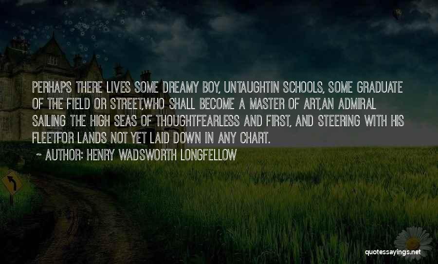 Henry Wadsworth Longfellow Quotes: Perhaps There Lives Some Dreamy Boy, Untaughtin Schools, Some Graduate Of The Field Or Street,who Shall Become A Master Of