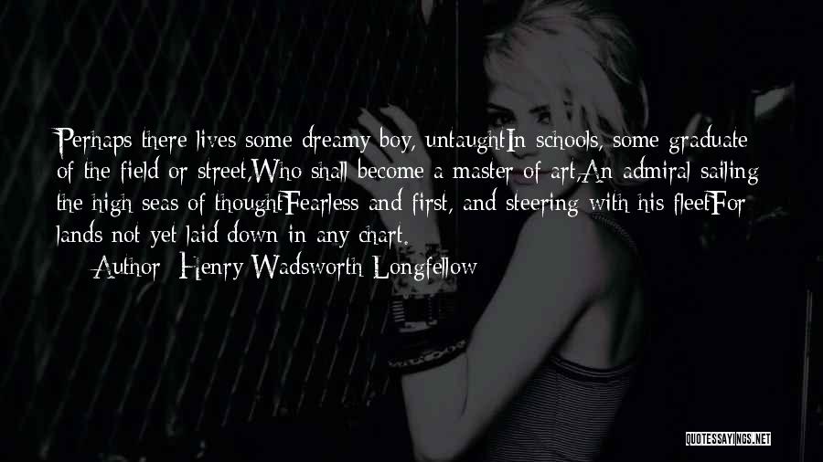 Henry Wadsworth Longfellow Quotes: Perhaps There Lives Some Dreamy Boy, Untaughtin Schools, Some Graduate Of The Field Or Street,who Shall Become A Master Of