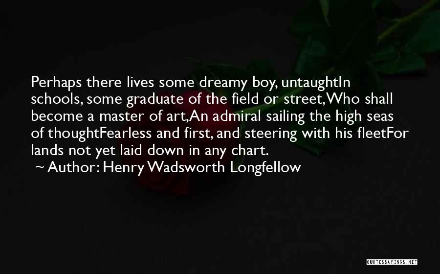 Henry Wadsworth Longfellow Quotes: Perhaps There Lives Some Dreamy Boy, Untaughtin Schools, Some Graduate Of The Field Or Street,who Shall Become A Master Of