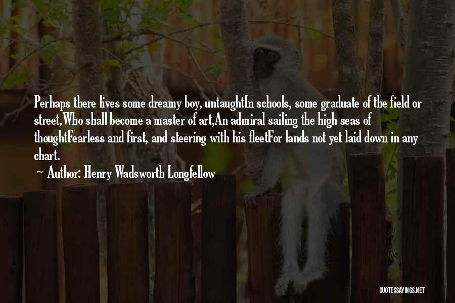 Henry Wadsworth Longfellow Quotes: Perhaps There Lives Some Dreamy Boy, Untaughtin Schools, Some Graduate Of The Field Or Street,who Shall Become A Master Of