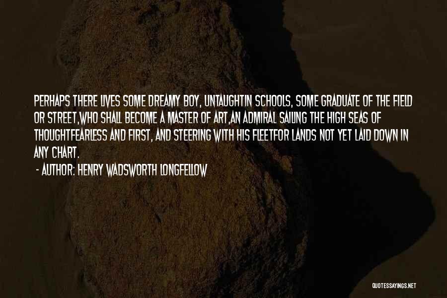 Henry Wadsworth Longfellow Quotes: Perhaps There Lives Some Dreamy Boy, Untaughtin Schools, Some Graduate Of The Field Or Street,who Shall Become A Master Of