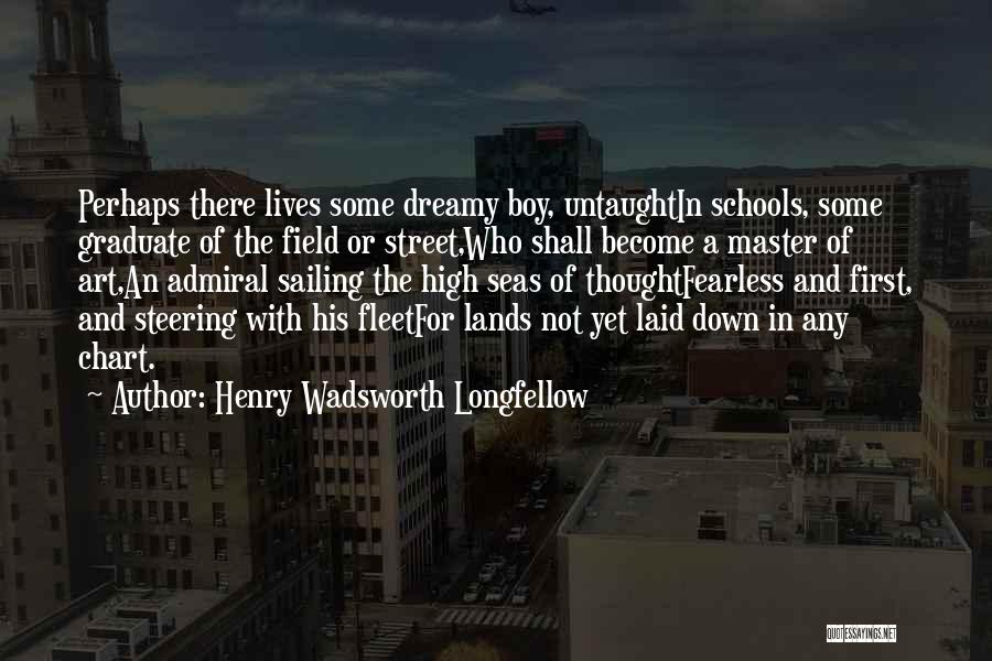 Henry Wadsworth Longfellow Quotes: Perhaps There Lives Some Dreamy Boy, Untaughtin Schools, Some Graduate Of The Field Or Street,who Shall Become A Master Of