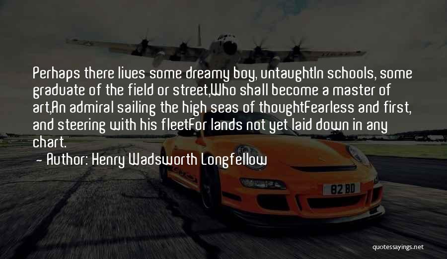 Henry Wadsworth Longfellow Quotes: Perhaps There Lives Some Dreamy Boy, Untaughtin Schools, Some Graduate Of The Field Or Street,who Shall Become A Master Of