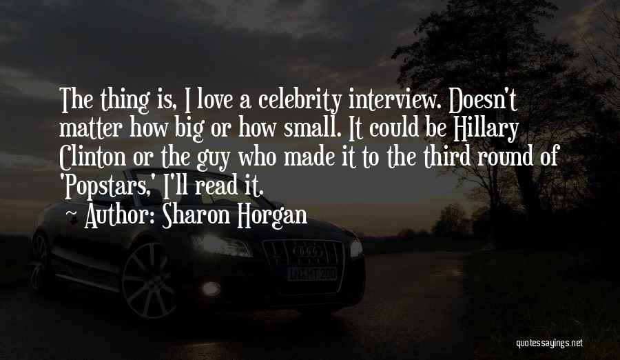 Sharon Horgan Quotes: The Thing Is, I Love A Celebrity Interview. Doesn't Matter How Big Or How Small. It Could Be Hillary Clinton