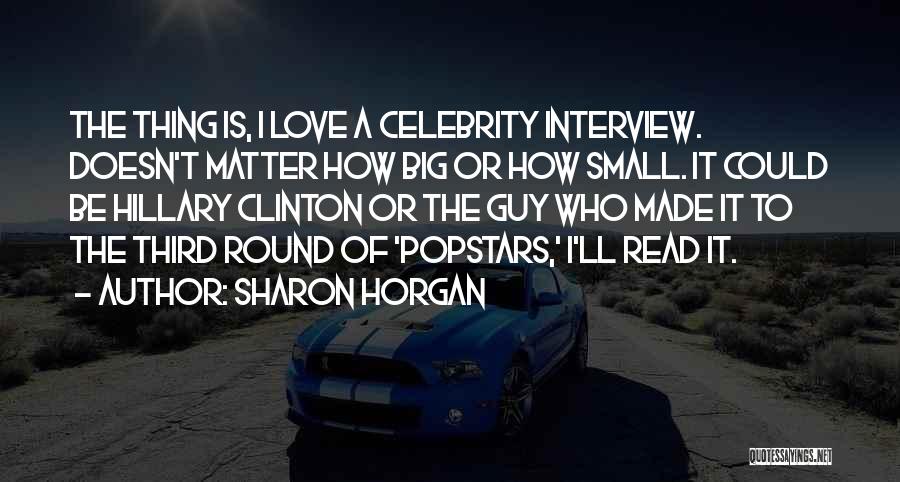 Sharon Horgan Quotes: The Thing Is, I Love A Celebrity Interview. Doesn't Matter How Big Or How Small. It Could Be Hillary Clinton