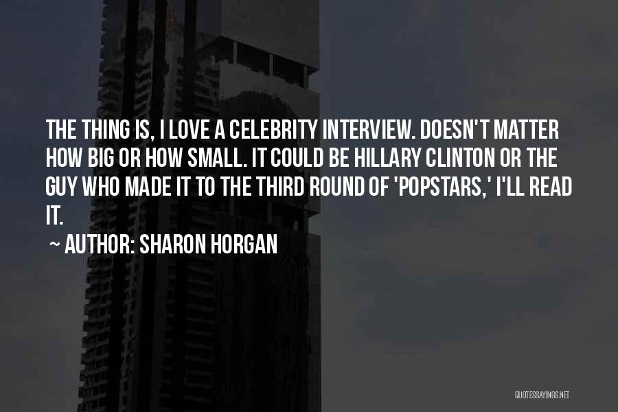 Sharon Horgan Quotes: The Thing Is, I Love A Celebrity Interview. Doesn't Matter How Big Or How Small. It Could Be Hillary Clinton