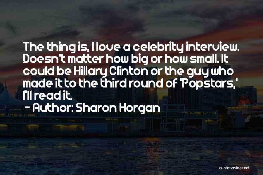 Sharon Horgan Quotes: The Thing Is, I Love A Celebrity Interview. Doesn't Matter How Big Or How Small. It Could Be Hillary Clinton