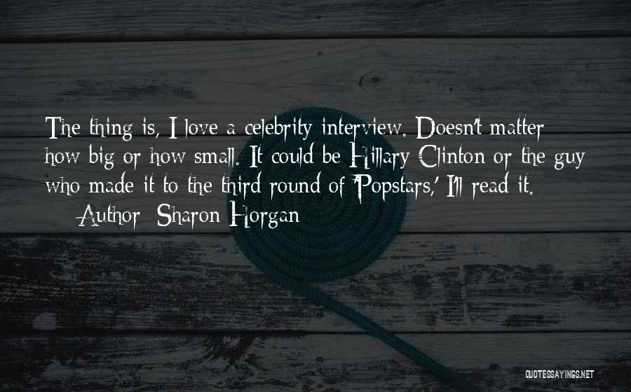 Sharon Horgan Quotes: The Thing Is, I Love A Celebrity Interview. Doesn't Matter How Big Or How Small. It Could Be Hillary Clinton