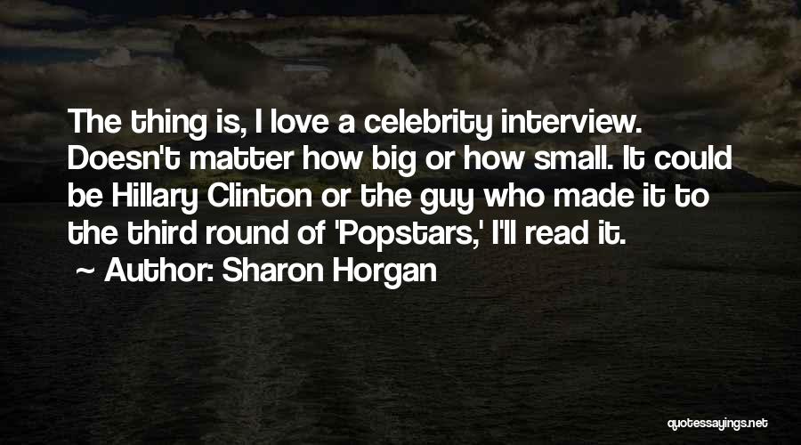 Sharon Horgan Quotes: The Thing Is, I Love A Celebrity Interview. Doesn't Matter How Big Or How Small. It Could Be Hillary Clinton