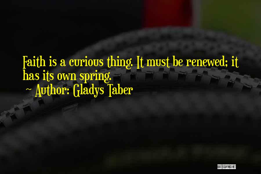 Gladys Taber Quotes: Faith Is A Curious Thing. It Must Be Renewed; It Has Its Own Spring.