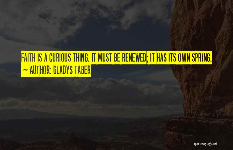 Gladys Taber Quotes: Faith Is A Curious Thing. It Must Be Renewed; It Has Its Own Spring.