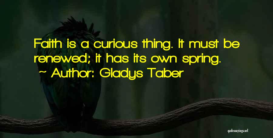 Gladys Taber Quotes: Faith Is A Curious Thing. It Must Be Renewed; It Has Its Own Spring.