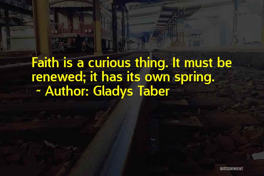 Gladys Taber Quotes: Faith Is A Curious Thing. It Must Be Renewed; It Has Its Own Spring.