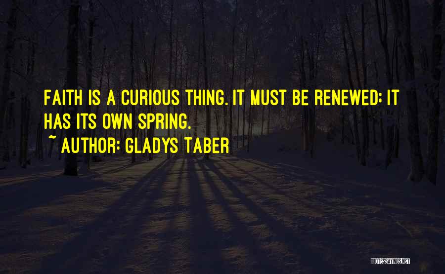 Gladys Taber Quotes: Faith Is A Curious Thing. It Must Be Renewed; It Has Its Own Spring.