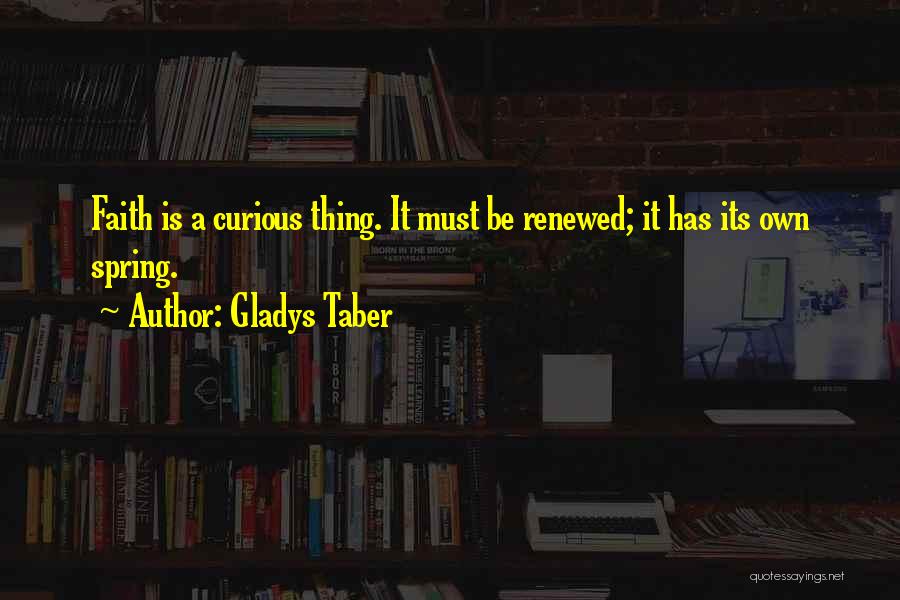 Gladys Taber Quotes: Faith Is A Curious Thing. It Must Be Renewed; It Has Its Own Spring.