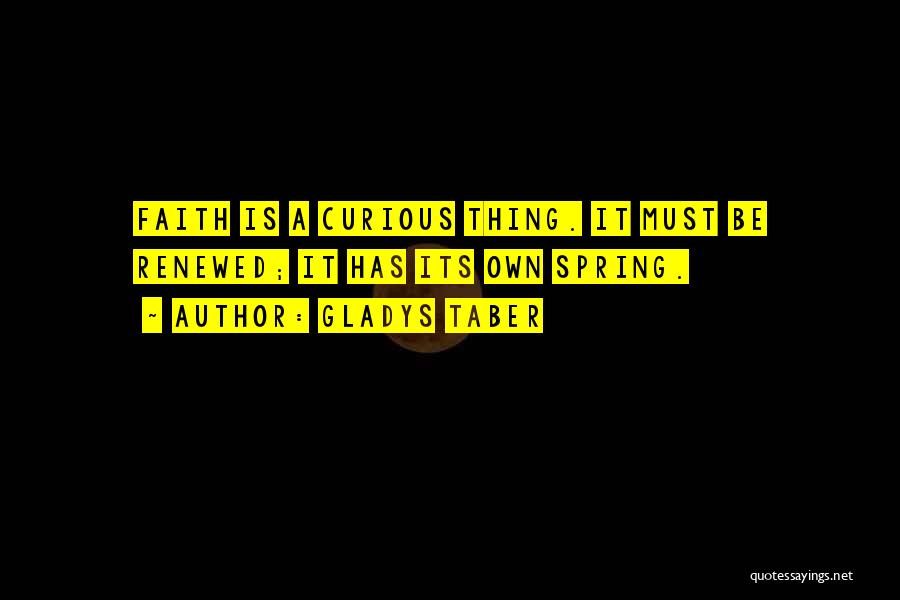 Gladys Taber Quotes: Faith Is A Curious Thing. It Must Be Renewed; It Has Its Own Spring.