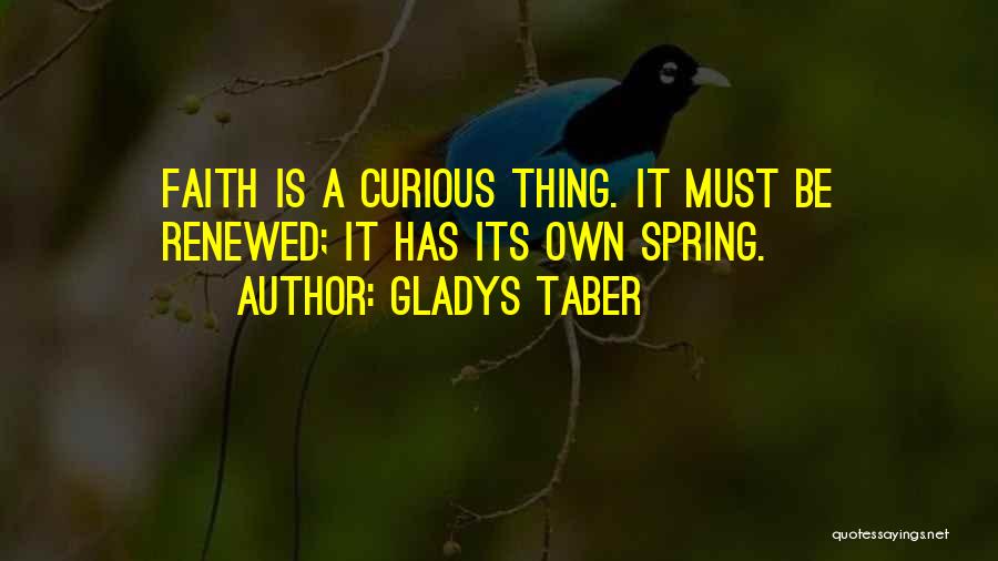 Gladys Taber Quotes: Faith Is A Curious Thing. It Must Be Renewed; It Has Its Own Spring.