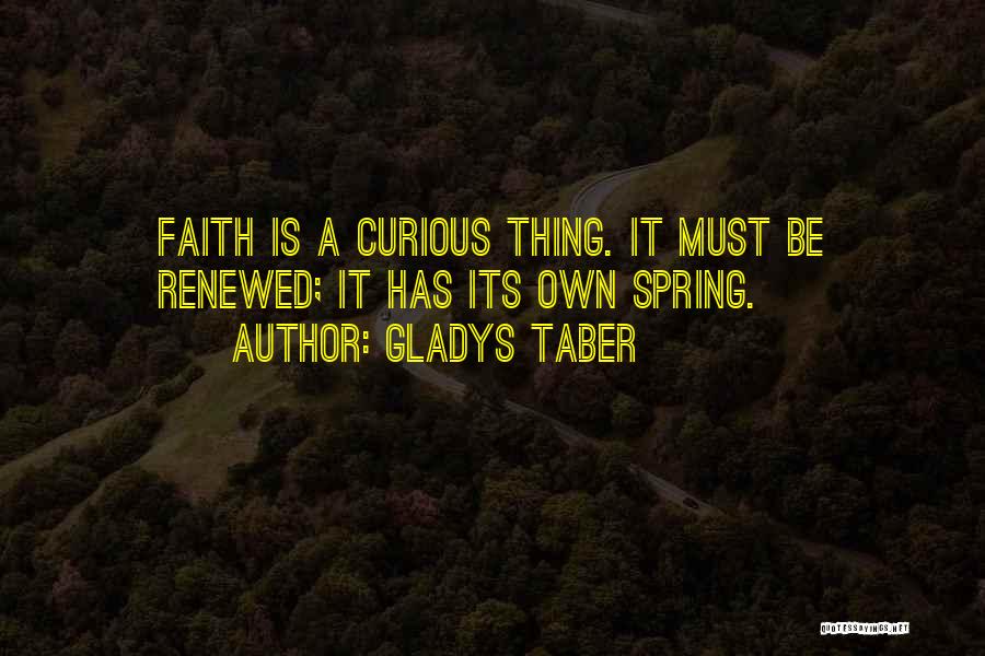 Gladys Taber Quotes: Faith Is A Curious Thing. It Must Be Renewed; It Has Its Own Spring.