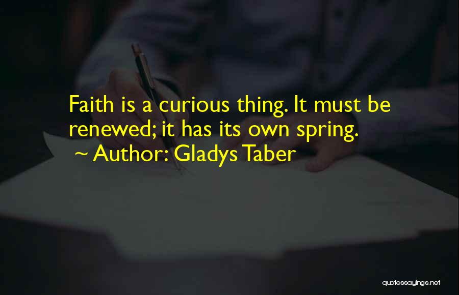 Gladys Taber Quotes: Faith Is A Curious Thing. It Must Be Renewed; It Has Its Own Spring.