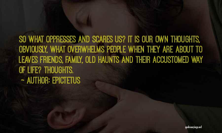 Epictetus Quotes: So What Oppresses And Scares Us? It Is Our Own Thoughts, Obviously, What Overwhelms People When They Are About To