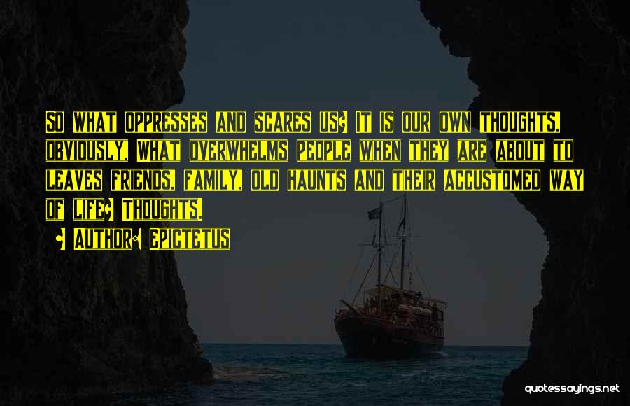 Epictetus Quotes: So What Oppresses And Scares Us? It Is Our Own Thoughts, Obviously, What Overwhelms People When They Are About To