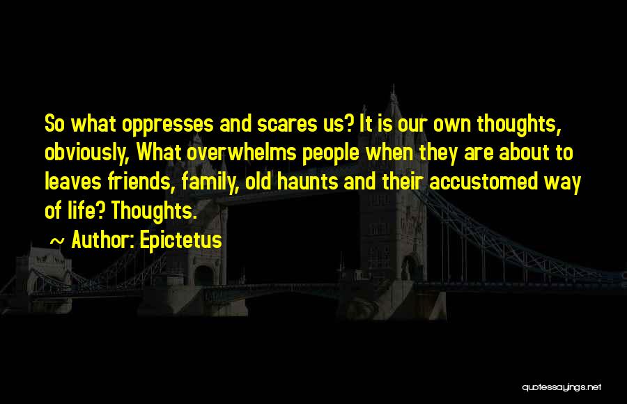 Epictetus Quotes: So What Oppresses And Scares Us? It Is Our Own Thoughts, Obviously, What Overwhelms People When They Are About To