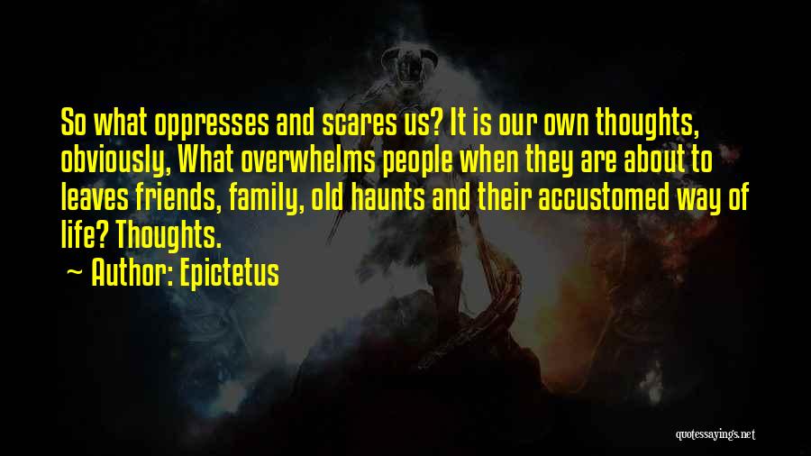 Epictetus Quotes: So What Oppresses And Scares Us? It Is Our Own Thoughts, Obviously, What Overwhelms People When They Are About To