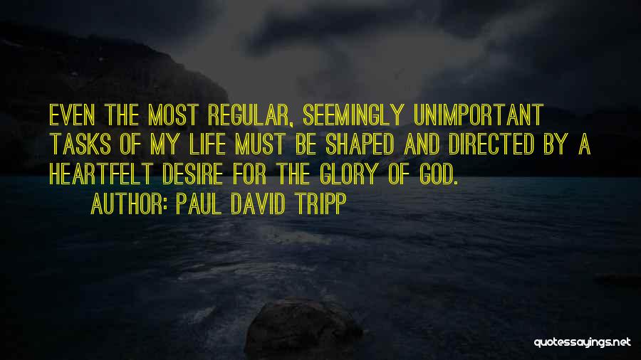 Paul David Tripp Quotes: Even The Most Regular, Seemingly Unimportant Tasks Of My Life Must Be Shaped And Directed By A Heartfelt Desire For