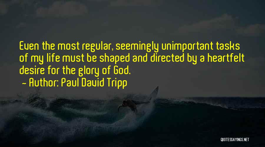 Paul David Tripp Quotes: Even The Most Regular, Seemingly Unimportant Tasks Of My Life Must Be Shaped And Directed By A Heartfelt Desire For