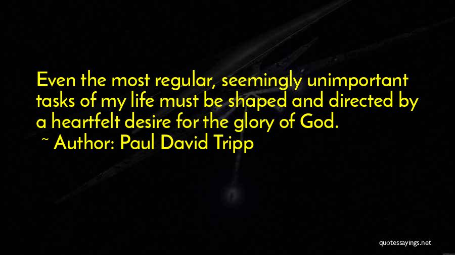 Paul David Tripp Quotes: Even The Most Regular, Seemingly Unimportant Tasks Of My Life Must Be Shaped And Directed By A Heartfelt Desire For