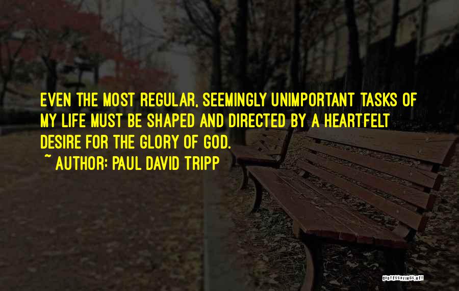 Paul David Tripp Quotes: Even The Most Regular, Seemingly Unimportant Tasks Of My Life Must Be Shaped And Directed By A Heartfelt Desire For